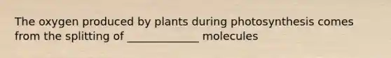 The oxygen produced by plants during photosynthesis comes from the splitting of _____________ molecules