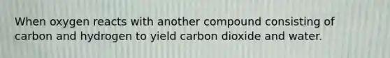 When oxygen reacts with another compound consisting of carbon and hydrogen to yield carbon dioxide and water.