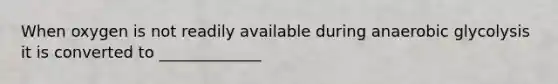 When oxygen is not readily available during anaerobic glycolysis it is converted to _____________