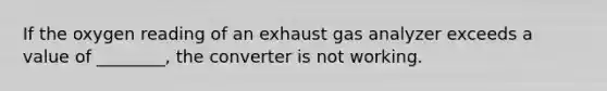 If the oxygen reading of an exhaust gas analyzer exceeds a value of​ ________, the converter is not working.