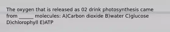 The oxygen that is released as 02 drink photosynthesis came from ______ molecules: A)Carbon dioxide B)water C)glucose D)chlorophyll E)ATP