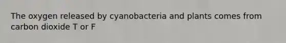 The oxygen released by cyanobacteria and plants comes from carbon dioxide T or F