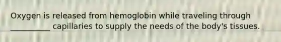 Oxygen is released from hemoglobin while traveling through __________ capillaries to supply the needs of the body's tissues.
