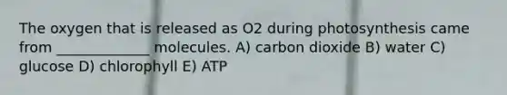 The oxygen that is released as O2 during photosynthesis came from _____________ molecules. A) carbon dioxide B) water C) glucose D) chlorophyll E) ATP