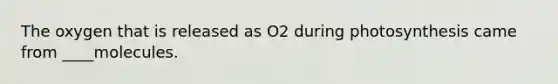 The oxygen that is released as O2 during photosynthesis came from ____molecules.