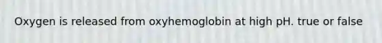 Oxygen is released from oxyhemoglobin at high pH. true or false