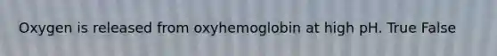 Oxygen is released from oxyhemoglobin at high pH. True False