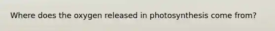 Where does the oxygen released in photosynthesis come from?