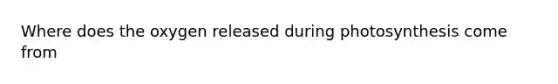 Where does the oxygen released during photosynthesis come from