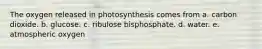 The oxygen released in photosynthesis comes from a. carbon dioxide. b. glucose. c. ribulose bisphosphate. d. water. e. atmospheric oxygen