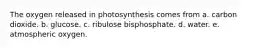 The oxygen released in photosynthesis comes from a. carbon dioxide. b. glucose. c. ribulose bisphosphate. d. water. e. atmospheric oxygen.