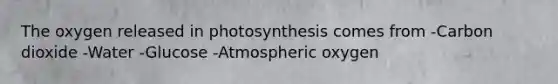 The oxygen released in photosynthesis comes from -Carbon dioxide -Water -Glucose -Atmospheric oxygen