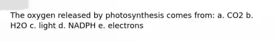 The oxygen released by photosynthesis comes from: a. CO2 b. H2O c. light d. NADPH e. electrons