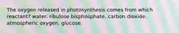 The oxygen released in photosynthesis comes from which reactant? water. ribulose bisphosphate. carbon dioxide. atmospheric oxygen. glucose.