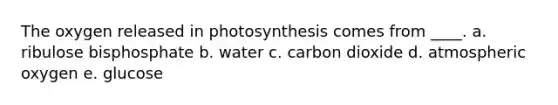 The oxygen released in photosynthesis comes from ____.​ a. ribulose bisphosphate b. ​water c. carbon dioxide d. atmospheric oxygen​ e. glucose