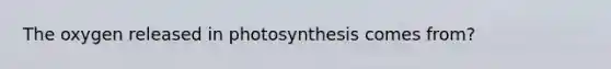 The oxygen released in photosynthesis comes from?