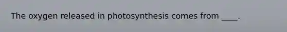 The oxygen released in photosynthesis comes from ____.