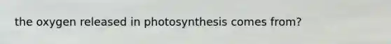 the oxygen released in photosynthesis comes from?