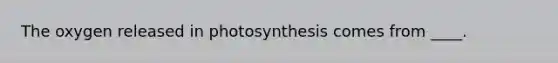 The oxygen released in photosynthesis comes from ____.​