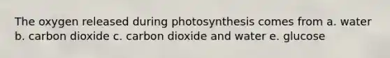 The oxygen released during photosynthesis comes from a. water b. carbon dioxide c. carbon dioxide and water e. glucose