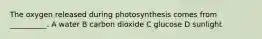 The oxygen released during photosynthesis comes from __________. A water B carbon dioxide C glucose D sunlight