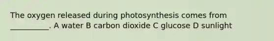 The oxygen released during photosynthesis comes from __________. A water B carbon dioxide C glucose D sunlight