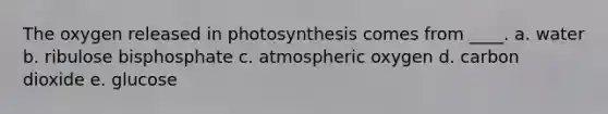 The oxygen released in photosynthesis comes from ____.​ a. ​water b. ​ribulose bisphosphate c. atmospheric oxygen​ d. ​carbon dioxide e. ​glucose