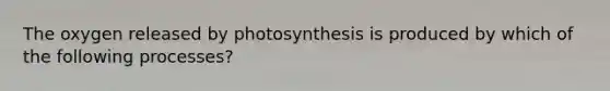 The oxygen released by photosynthesis is produced by which of the following processes?