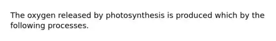 The oxygen released by photosynthesis is produced which by the following processes.