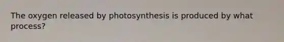 The oxygen released by photosynthesis is produced by what process?