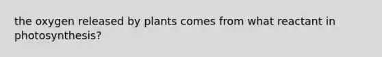 the oxygen released by plants comes from what reactant in photosynthesis?