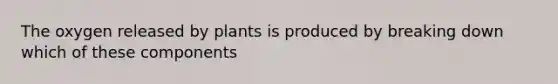 The oxygen released by plants is produced by breaking down which of these components