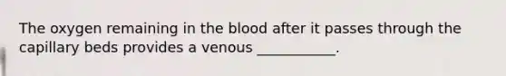 The oxygen remaining in the blood after it passes through the capillary beds provides a venous ___________.