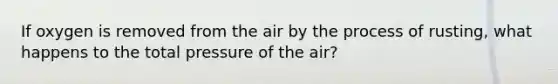 If oxygen is removed from the air by the process of rusting, what happens to the total pressure of the air?