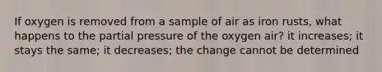 If oxygen is removed from a sample of air as iron rusts, what happens to the partial pressure of the oxygen air? it increases; it stays the same; it decreases; the change cannot be determined