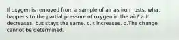 If oxygen is removed from a sample of air as iron rusts, what happens to the partial pressure of oxygen in the air? a.It decreases. b.It stays the same. c.It increases. d.The change cannot be determined.