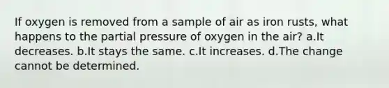 If oxygen is removed from a sample of air as iron rusts, what happens to the partial pressure of oxygen in the air? a.It decreases. b.It stays the same. c.It increases. d.The change cannot be determined.