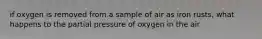 if oxygen is removed from a sample of air as iron rusts, what happens to the partial pressure of oxygen in the air