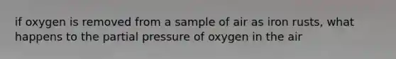 if oxygen is removed from a sample of air as iron rusts, what happens to the partial pressure of oxygen in the air