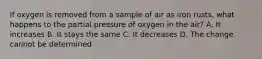 If oxygen is removed from a sample of air as iron rusts, what happens to the partial pressure of oxygen in the air? A. It increases B. It stays the same C. It decreases D. The change cannot be determined