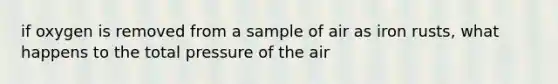 if oxygen is removed from a sample of air as iron rusts, what happens to the total pressure of the air