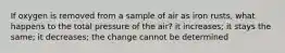 If oxygen is removed from a sample of air as iron rusts, what happens to the total pressure of the air? it increases; it stays the same; it decreases; the change cannot be determined