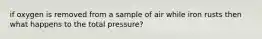 if oxygen is removed from a sample of air while iron rusts then what happens to the total pressure?