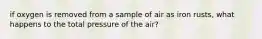 if oxygen is removed from a sample of air as iron rusts, what happens to the total pressure of the air?