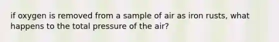 if oxygen is removed from a sample of air as iron rusts, what happens to the total pressure of the air?