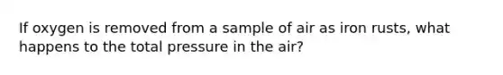 If oxygen is removed from a sample of air as iron rusts, what happens to the total pressure in the air?