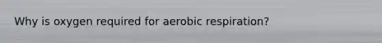 Why is oxygen required for aerobic respiration?