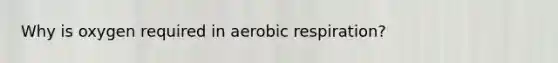 Why is oxygen required in aerobic respiration?