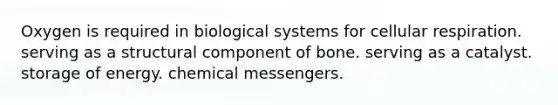 Oxygen is required in biological systems for cellular respiration. serving as a structural component of bone. serving as a catalyst. storage of energy. chemical messengers.