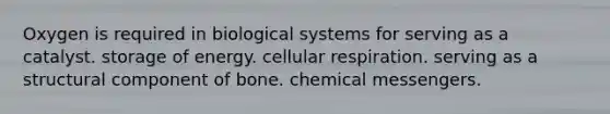 Oxygen is required in biological systems for serving as a catalyst. storage of energy. cellular respiration. serving as a structural component of bone. chemical messengers.